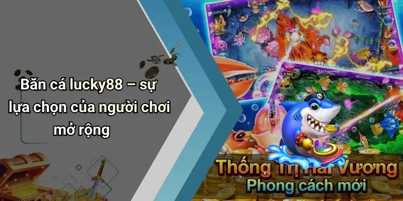 Bắn cá lucky88 – sự lựa chọn của người chơi mở rộng