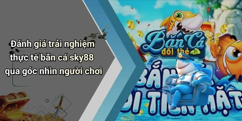 Đánh giá trải nghiệm thực tế bắn cá sky88 qua góc nhìn người chơi