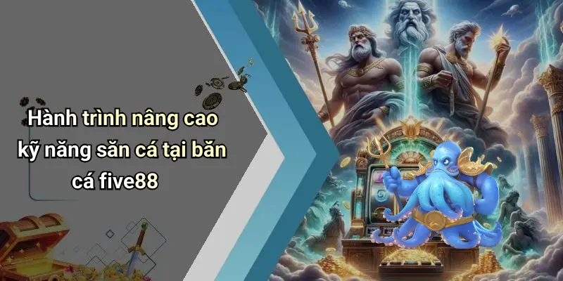 Hành trình nâng cao kỹ năng săn cá tại bắn cá five88