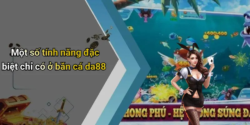 Một số tính năng đặc biệt chỉ có ở bắn cá da88