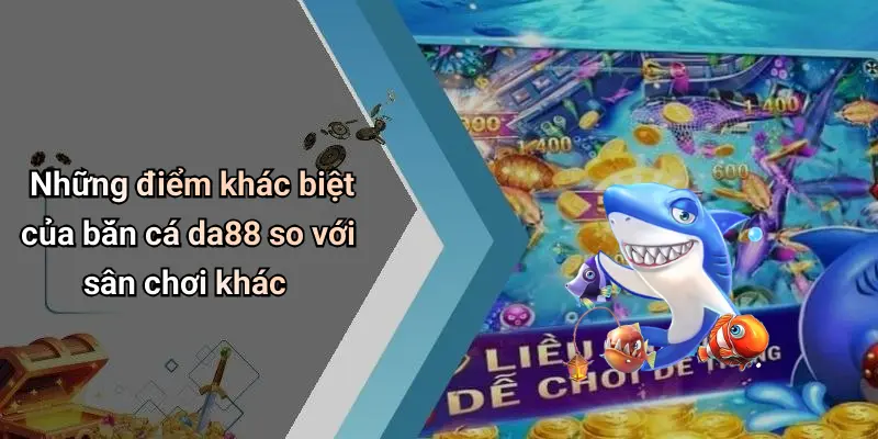 Những điểm khác biệt của bắn cá da88 so với sân chơi khác
