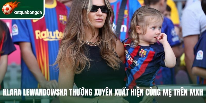 Klara Lewandowska thường xuyên xuất hiện cùng mẹ trên MXH