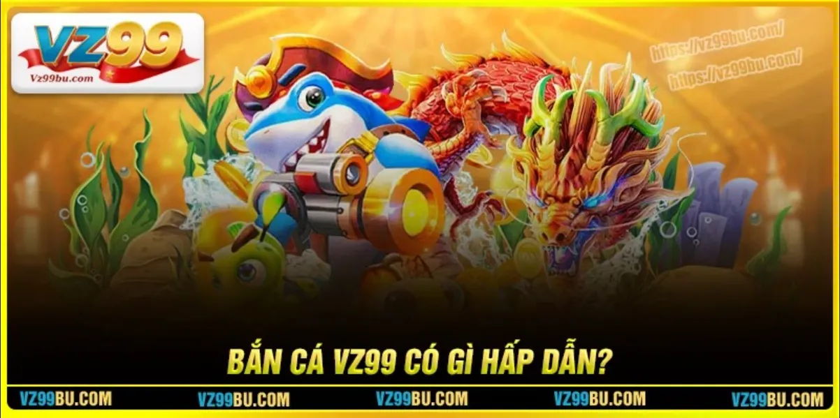 Bắn cá Vz99 có gì thú vị mà nhiều game thủ đến thế?