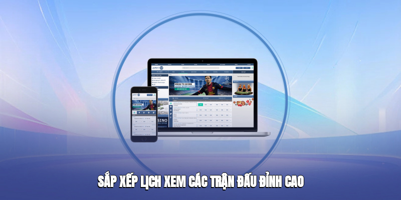 Sắp xếp lịch xem các trận đấu đỉnh cao