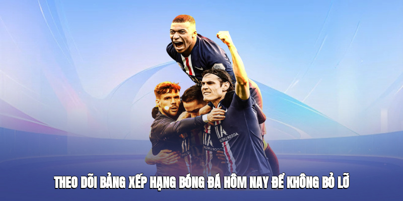 Theo dõi bảng xếp hạng bóng đá hôm nay để không bỏ lỡ thông tin quan trọng