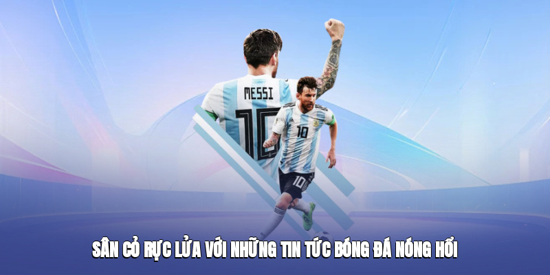 Sân cỏ rực lửa với những tin tức bóng đá nóng hổi