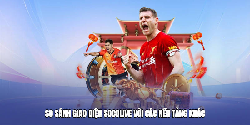 So sánh giao diện socolive với các nền tảng khác