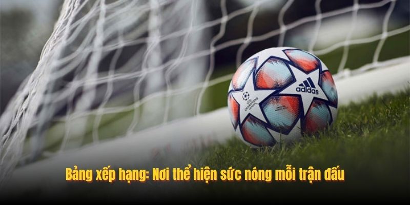 Bảng xếp hạng: Nơi thể hiện sức nóng mỗi trận đấu