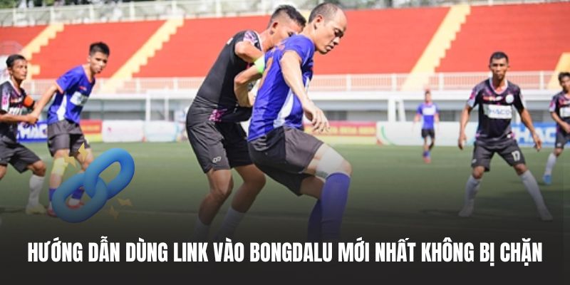 Hướng dẫn dùng link vào BONGDALU mới nhất không bị chặn