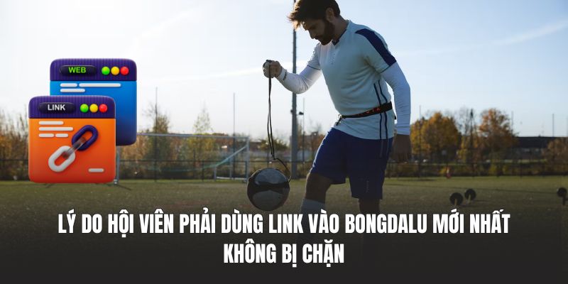 Lý do hội viên phải dùng link vào BONGDALU mới nhất không bị chặn