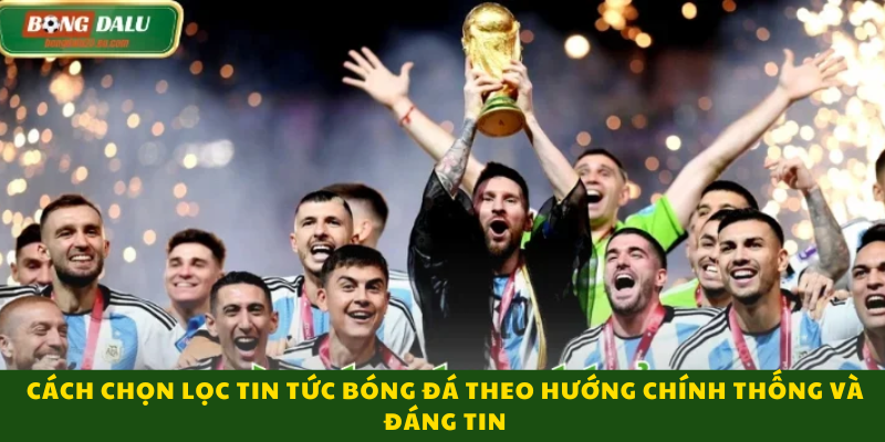 Cách Chọn Lọc Tin Tức Bóng Đá Theo Hướng Chính Thống Và Đáng Tin