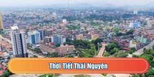 Thời Tiết Thái Nguyên - Cập Nhật Biến Động Khí Hậu Mới