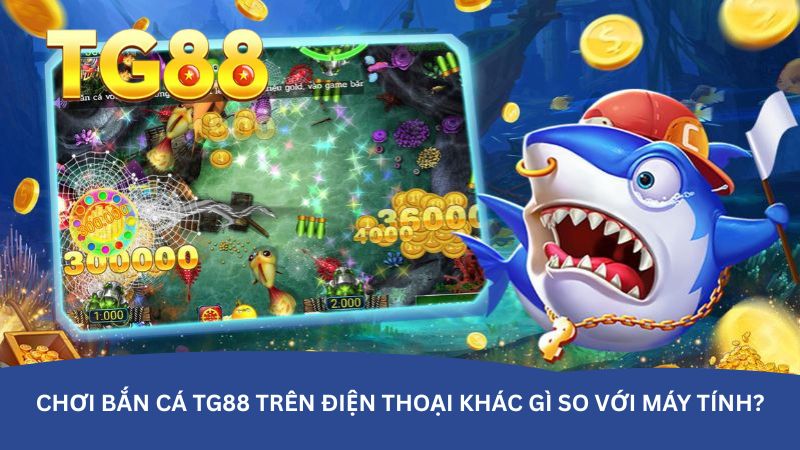 Chơi Bắn cá TG88 trên điện thoại khác gì so với máy tính?