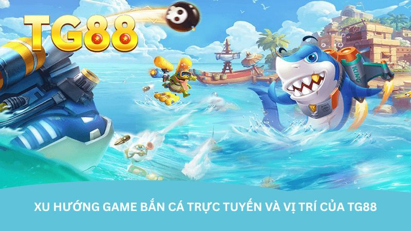 Xu hướng game bắn cá trực tuyến và vị trí của TG88