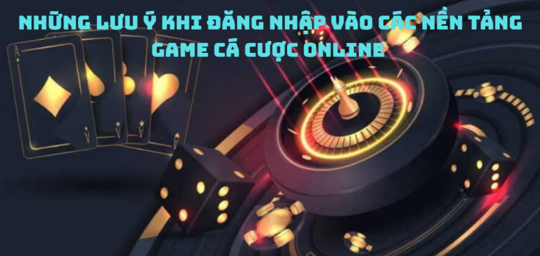 Những lưu ý khi đăng nhập vào các nền tảng game cá cược online