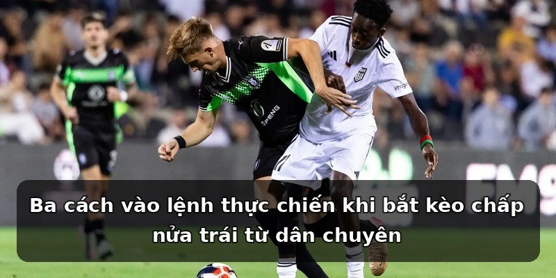 Ba cách vào lệnh thực chiến khi bắt kèo chấp nửa trái từ dân chuyên